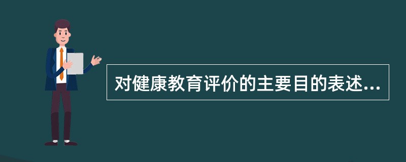 对健康教育评价的主要目的表述正确的是A、确定健康教育计划的适宜性B、确定健康教育