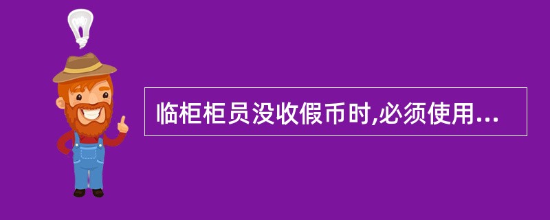 临柜柜员没收假币时,必须使用“2314假币没收登记”交易进行假币登记,联机打印假