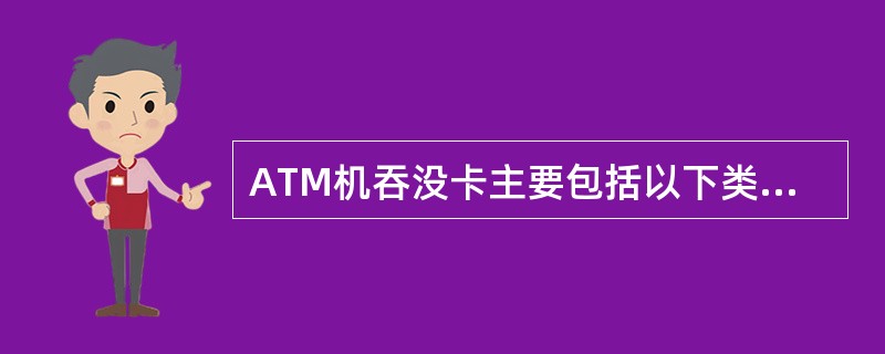 ATM机吞没卡主要包括以下类别: A、ATM机发生故障引起的吞没卡B、因持卡人操