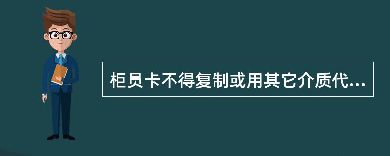 柜员卡不得复制或用其它介质代替。()判断对错