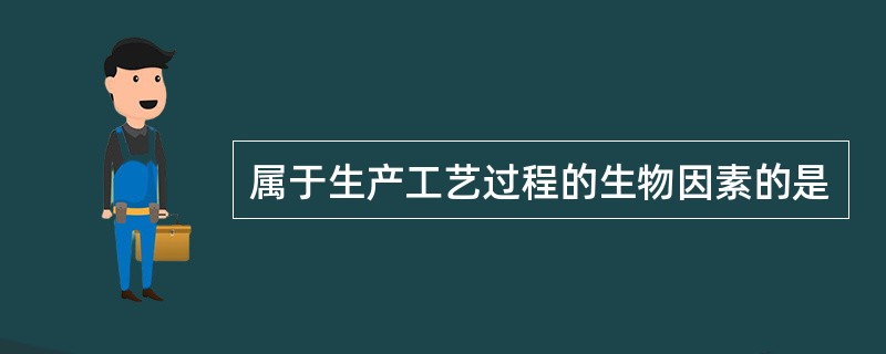 属于生产工艺过程的生物因素的是