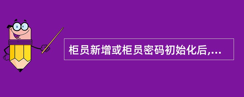 柜员新增或柜员密码初始化后,柜员应及时更改初始密码。()判断对错