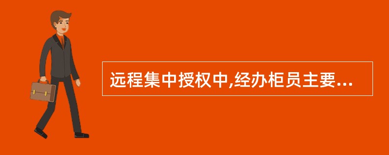 远程集中授权中,经办柜员主要职责是:A、核对客户身份,按照相关制度规定对客户身份