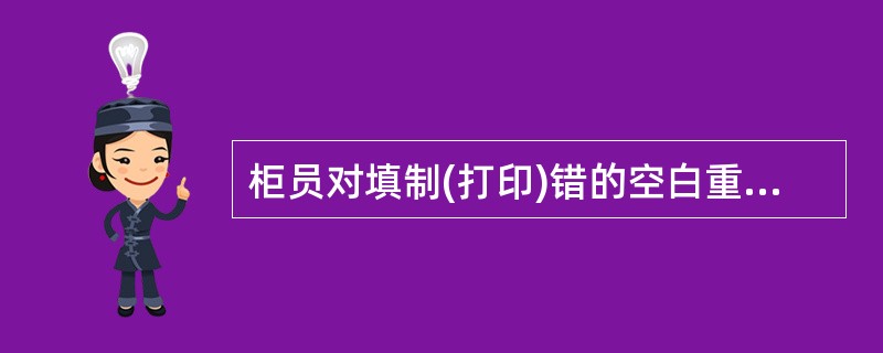 柜员对填制(打印)错的空白重要凭证,须进行凭证作废处理,对凭证实物加盖作废标记,