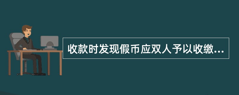 收款时发现假币应双人予以收缴,并当客户面用蓝色印油加盖假币戳记,假币戳记的位置应