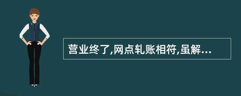 营业终了,网点轧账相符,虽解款车未到,款箱未上交,部分当班人员可下班离开网点。判