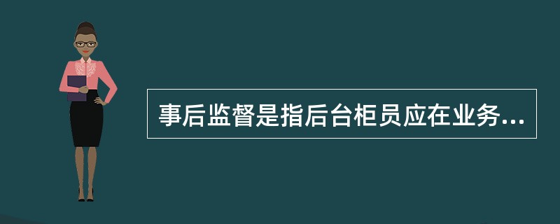 事后监督是指后台柜员应在业务发生的次日,检查核对柜员上日日间操作的完整性和准确性