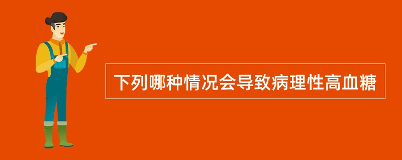 下列哪种情况会导致病理性高血糖