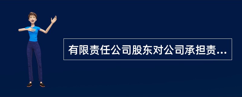 有限责任公司股东对公司承担责任的范围是()。