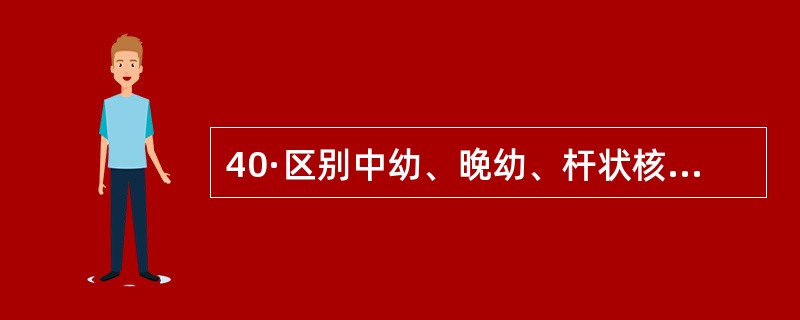 40·区别中幼、晚幼、杆状核粒细胞时,最重要的标志是