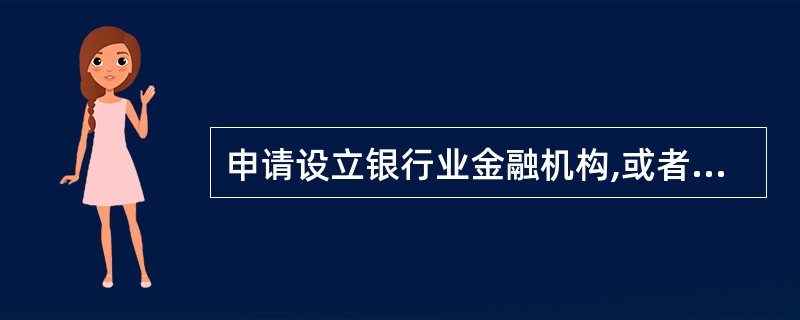 申请设立银行业金融机构,或者银行业金融机构变更持有资本总额或者股份总额达到规定比