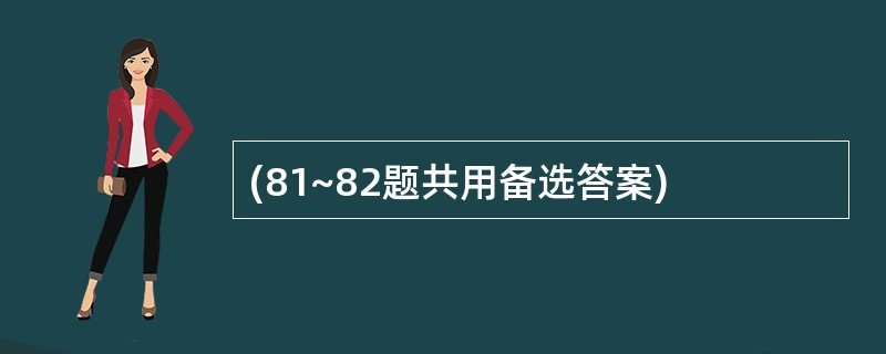 (81~82题共用备选答案)