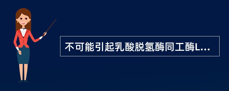 不可能引起乳酸脱氢酶同工酶LD。明显升高的是