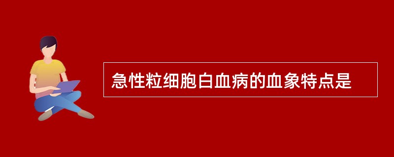 急性粒细胞白血病的血象特点是