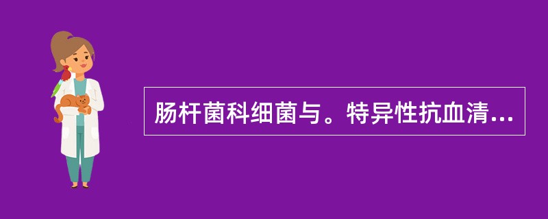 肠杆菌科细菌与。特异性抗血清反应常不出现凝集是因为