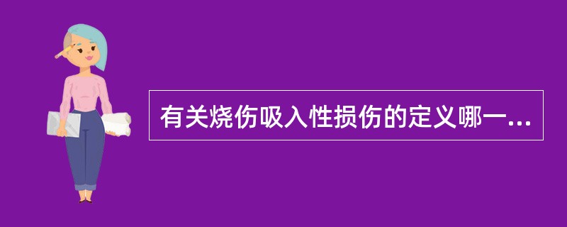 有关烧伤吸入性损伤的定义哪一项是正确的( )A、吸入性损伤仅限于呼吸道B、吸入性