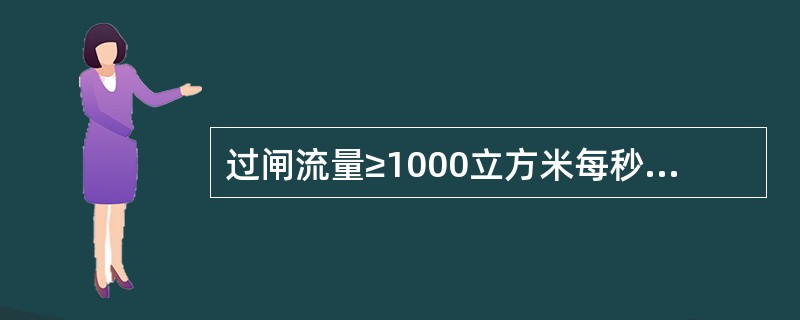 过闸流量≥1000立方米每秒的水闸为大型水闸。