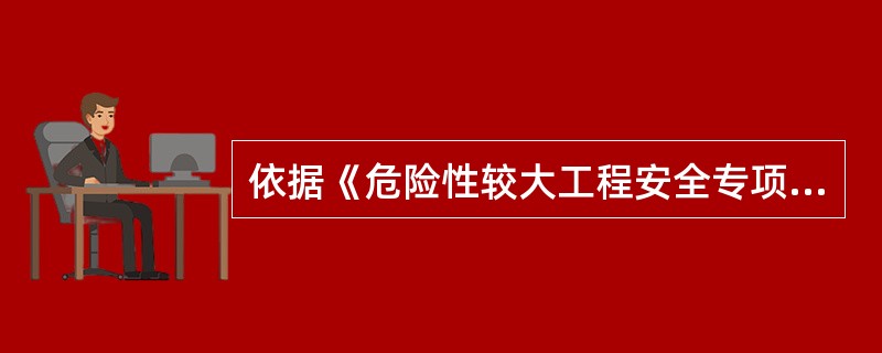 依据《危险性较大工程安全专项施工方案编制及专家论证审查办法》,危险性较大分部分项