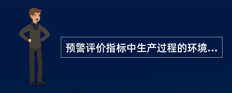 预警评价指标中生产过程的环境安全性指标包括内部环境、外部环境。其中内部环境包括作