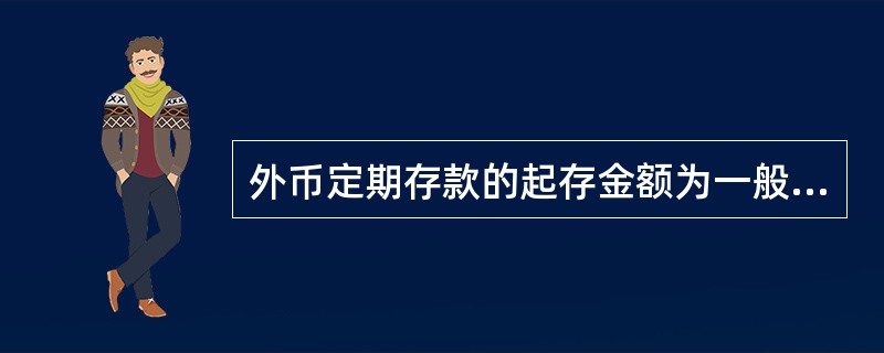 外币定期存款的起存金额为一般不低于人民币()元的等值外币。