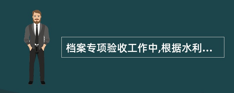 档案专项验收工作中,根据水利工程建设规模,抽查各单位档案整理情况;抽查比例一般不