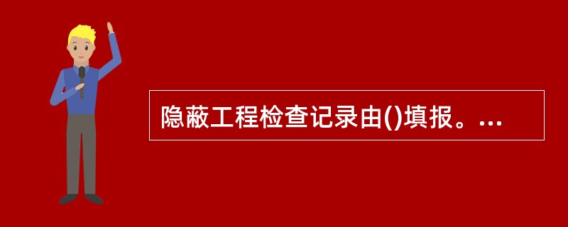 隐蔽工程检查记录由()填报。A、建设单位B、施工单位C、监理单位D、联合小组 -