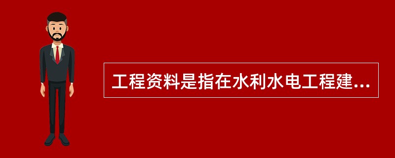 工程资料是指在水利水电工程建设过程中形成并收集汇编的各种形式的信息记录,是水利水