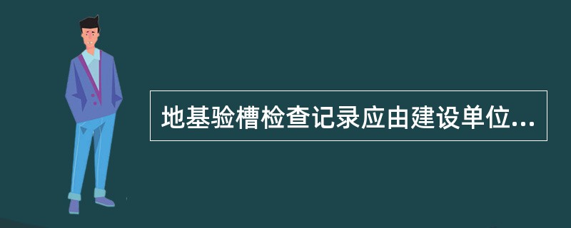 地基验槽检查记录应由建设单位、勘察单位、设计单位、监理单位、施工单位共同验收鉴认