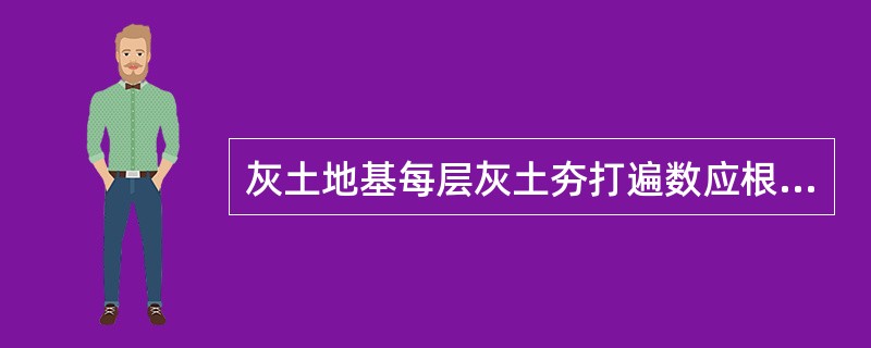 灰土地基每层灰土夯打遍数应根据设计要求的干密度在现场实验确定。一般夯打不少于2遍