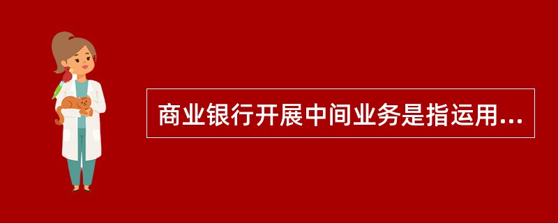 商业银行开展中间业务是指运用银行资金代客户承办支付、结算及其他委托事项并收取手续