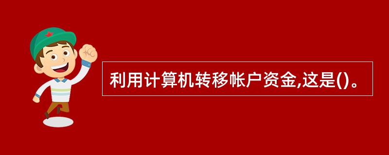 利用计算机转移帐户资金,这是()。