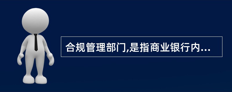 合规管理部门,是指商业银行内部设立的专门负责合规管理职能的部门、团队或岗位。判断