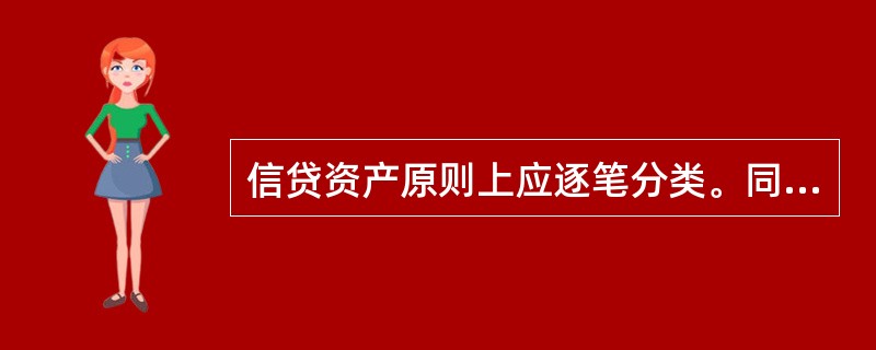 信贷资产原则上应逐笔分类。同一借款人有多笔贷款,且条件基本相同,在不影响总的分类