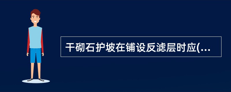 干砌石护坡在铺设反滤层时应()。A自上而下,随铺随砌B自下而上,随铺随砌C先铺反