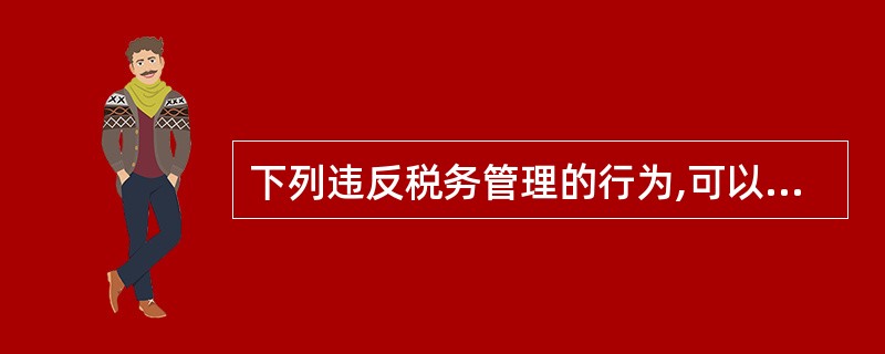 下列违反税务管理的行为,可以由税务机关责令限期改正,处以2000元以下的罚款;情