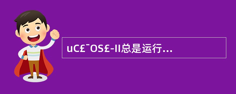 uC£¯OS£­II总是运行处于就绪态任务中优先级最高的那个任务,以下哪个说法是