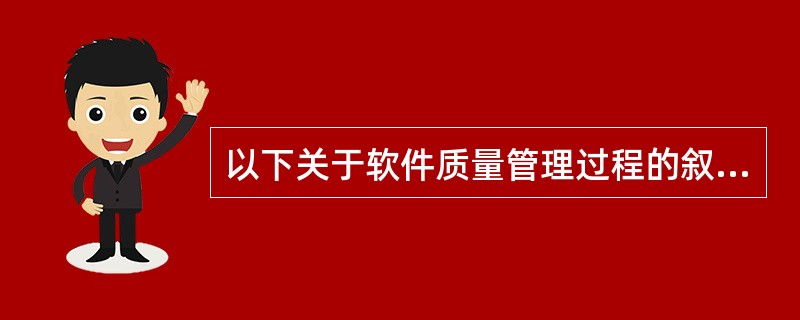 以下关于软件质量管理过程的叙述中,不正确的是( )