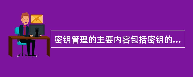 密钥管理的主要内容包括密钥的生成、分配、使用、存储、备份、恢复和销毁。密钥生成形