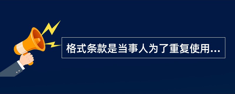 格式条款是当事人为了重复使用而预先拟定。并在订立合同未与对方协商的条款,对于格式