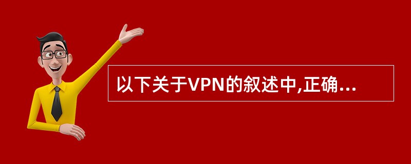 以下关于VPN的叙述中,正确的是()A、VPN指的是用户通过公用网络建立的临时的