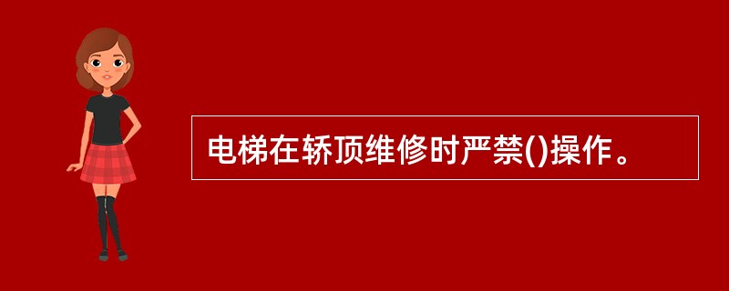 电梯在轿顶维修时严禁()操作。