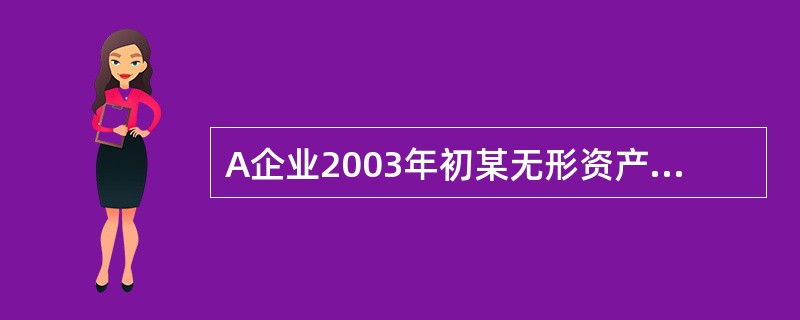 A企业2003年初某无形资产账面余额为82万元,剩余摊销年限为10年,无形资产减