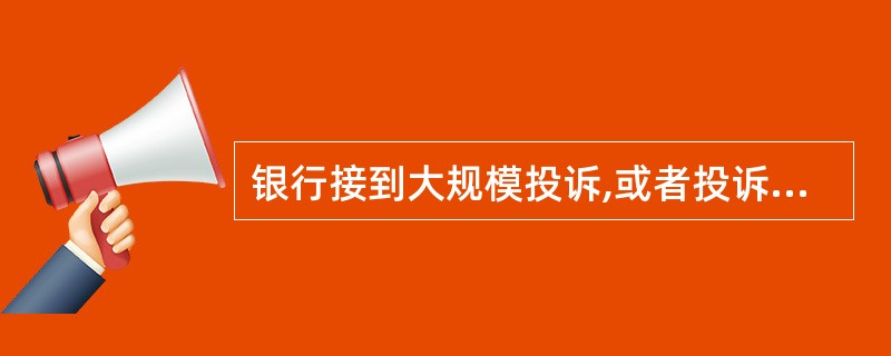 银行接到大规模投诉,或者投诉事项重大,涉及众多消费者利益,可能引发群体性事件的,