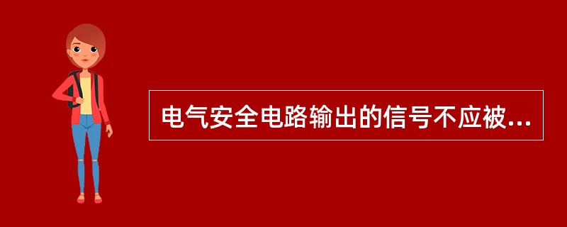 电气安全电路输出的信号不应被同一电路中设置在其后的另一个电气装置发出的外来信号所