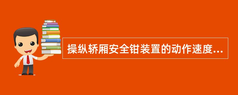 操纵轿厢安全钳装置的动作速度不应低于电梯额定速度的最大值为115%,且对于不可脱