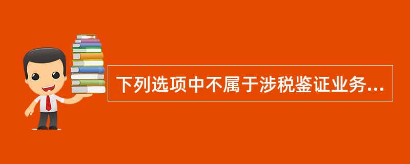 下列选项中不属于涉税鉴证业务的是( )。