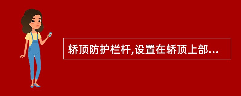 轿顶防护栏杆,设置在轿顶上部,对()起防护作用的构件。