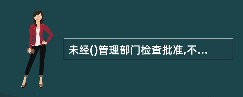 未经()管理部门检查批准,不得使用明火,不得使用电、气进行焊接和切割作业