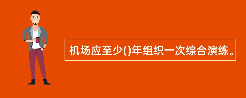 机场应至少()年组织一次综合演练。