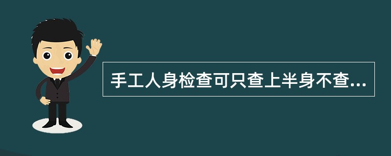 手工人身检查可只查上半身不查下半身,特别要注意检查重点部位